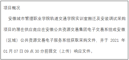 文本框:项目概况
    安徽城市管理职业学院轨道交通学院实训室搬迁及安装调试采购项目的潜在供应商应在安徽公共资源交易集团电子交易系统或安徽（区域）公共资源交易电子服务系统获取采购文件，并于2021年01月07日09点30分前提交（上传）响应文件。

